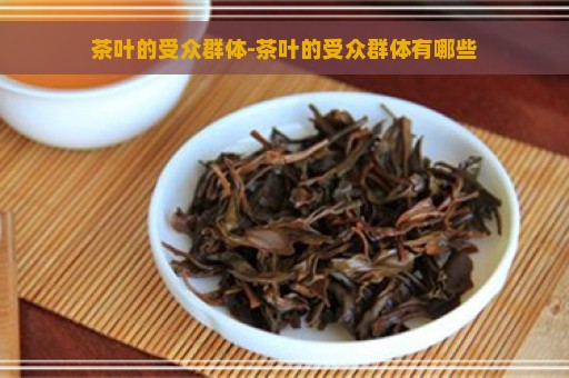 茶叶的受众群体-茶叶的受众群体有哪些