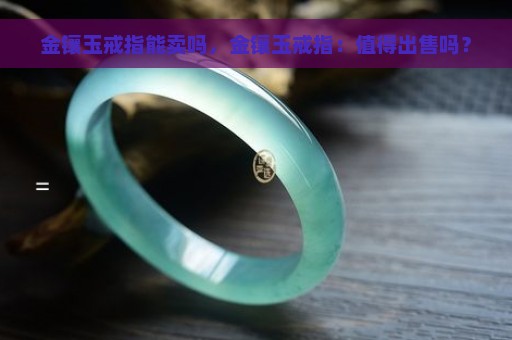 金镶玉戒指能卖吗，金镶玉戒指：值得出售吗？