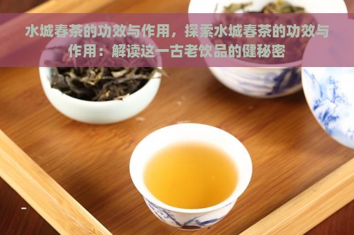 水城春茶的功效与作用，探索水城春茶的功效与作用：解读这一古老饮品的健秘密