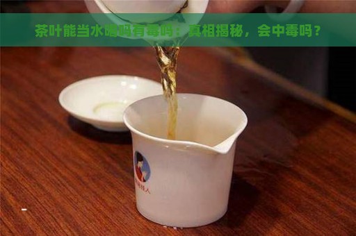 茶叶能当水喝吗有毒吗：真相揭秘，会中毒吗？