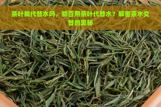 茶叶能代替水吗，能否用茶叶代替水？解密茶水交替的奥秘