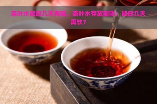 茶叶水能放几天再喝，茶叶水存放期限：能放几天再饮？