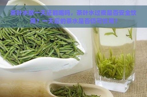 茶叶水放一天还能喝吗，茶叶水过夜是否安全饮用？一天后的茶水是否仍可饮用？