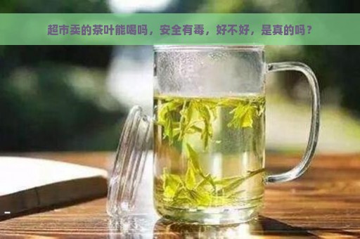 超市卖的茶叶能喝吗，安全有毒，好不好，是真的吗？