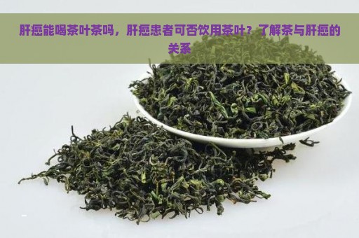 肝癌能喝茶叶茶吗，肝癌患者可否饮用茶叶？了解茶与肝癌的关系