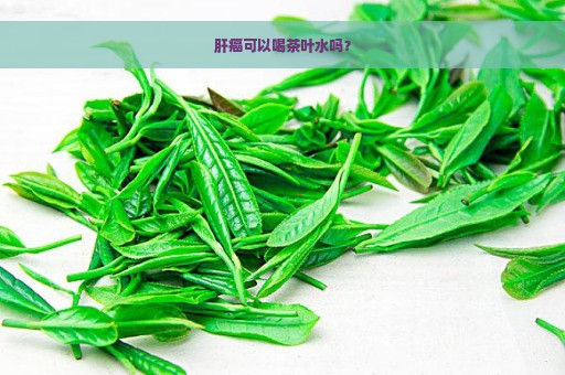 肝癌可以喝茶叶水吗？