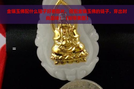 金镶玉佛配什么链子好看图片，搭配金镶玉佛的链子，穿出时尚品味！（附带美图）