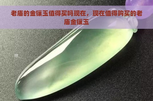 老庙的金镶玉值得买吗现在，现在值得购买的老庙金镶玉