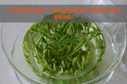 八马茶叶进货价格表，八马茶叶进货价格表：揭秘茶叶行业的最新动态！