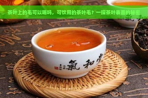 茶叶上的毛可以喝吗，可饮用的茶叶毛？一探茶叶表面的秘密