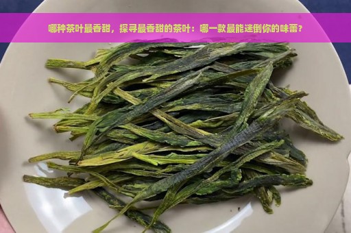 哪种茶叶最香甜，探寻最香甜的茶叶：哪一款最能迷倒你的味蕾？