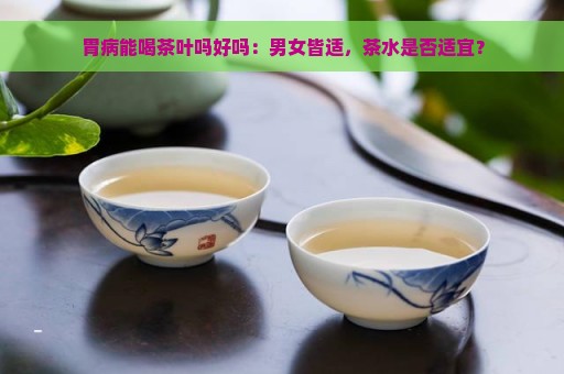 胃病能喝茶叶吗好吗：男女皆适，茶水是否适宜？