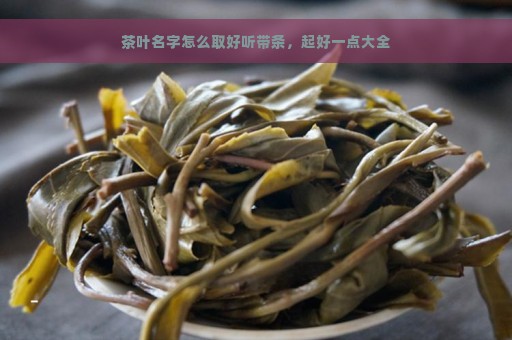 茶叶名字怎么取好听带条，起好一点大全