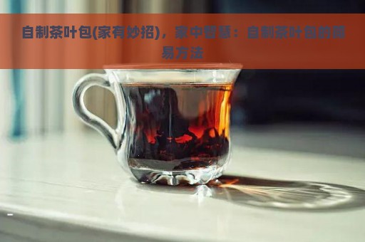 自制茶叶包(家有妙招)，家中智慧：自制茶叶包的简易方法