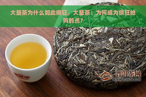 大益茶为什么如此疯狂，大益茶：为何成为疯狂抢购的点？