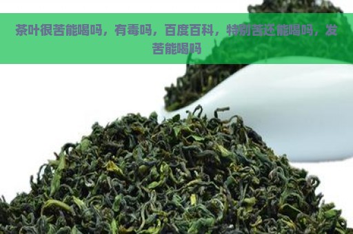 茶叶很苦能喝吗，有毒吗，百度百科，特别苦还能喝吗，发苦能喝吗