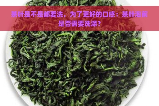 茶叶是不是都要洗，为了更好的口感：茶叶泡前是否需要洗涤？