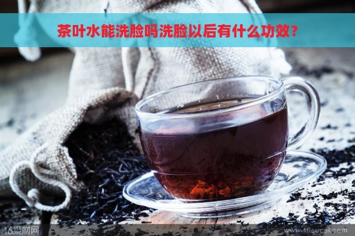 茶叶水能洗脸吗洗脸以后有什么功效？