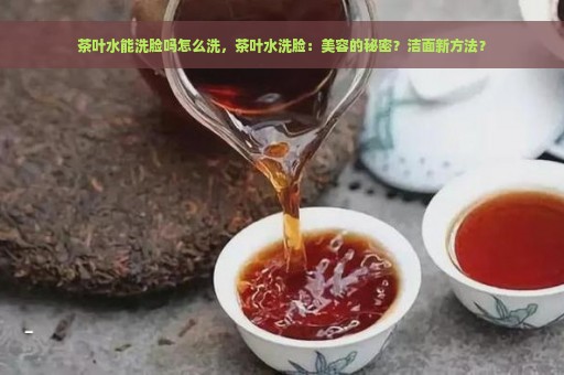 茶叶水能洗脸吗怎么洗，茶叶水洗脸：美容的秘密？洁面新方法？