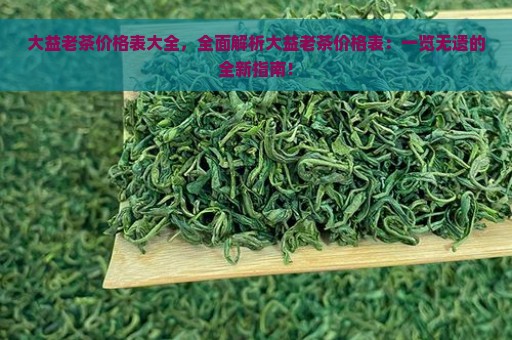 大益老茶价格表大全，全面解析大益老茶价格表：一览无遗的全新指南！