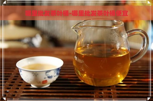 哪里批发茶叶桶-哪里批发茶叶桶便宜