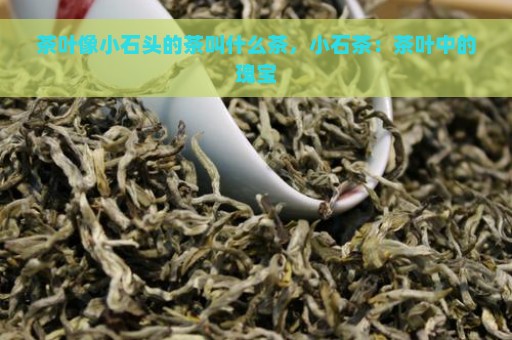 茶叶像小石头的茶叫什么茶，小石茶：茶叶中的瑰宝