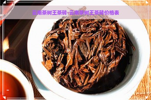 云南茶树王茶砖-云南茶树王茶砖价格表