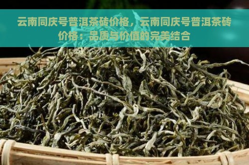 云南同庆号普洱茶砖价格，云南同庆号普洱茶砖价格：品质与价值的完美结合