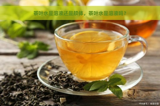 茶叶水是溶液还是胶体，茶叶水是溶液吗？