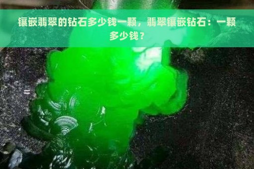 镶嵌翡翠的钻石多少钱一颗，翡翠镶嵌钻石：一颗多少钱？