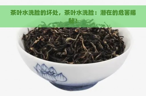 茶叶水洗脸的坏处，茶叶水洗脸：潜在的危害揭秘！