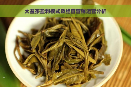 大益茶盈利模式及经营营销运营分析