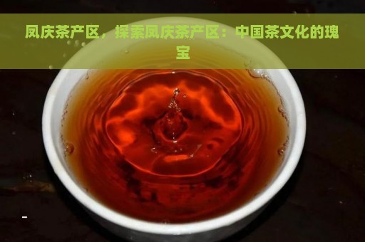 凤庆茶产区，探索凤庆茶产区：中国茶文化的瑰宝