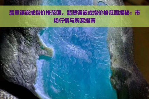 翡翠镶嵌戒指价格范围，翡翠镶嵌戒指价格范围揭秘：市场行情与购买指南