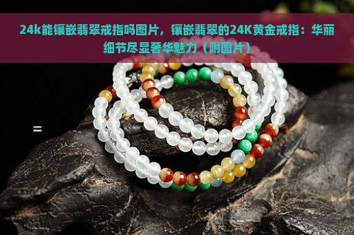 24k能镶嵌翡翠戒指吗图片，镶嵌翡翠的24K黄金戒指：华丽细节尽显奢华魅力（附图片）