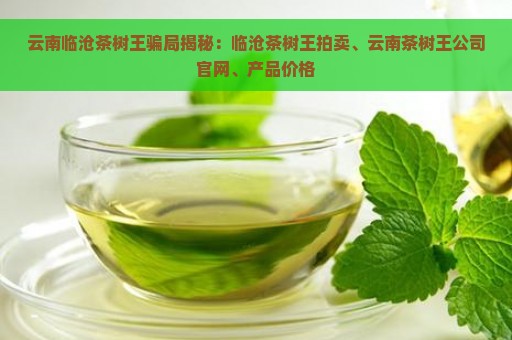 云南临沧茶树王骗局揭秘：临沧茶树王拍卖、云南茶树王公司官网、产品价格