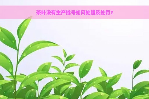 茶叶没有生产批号如何处理及处罚？