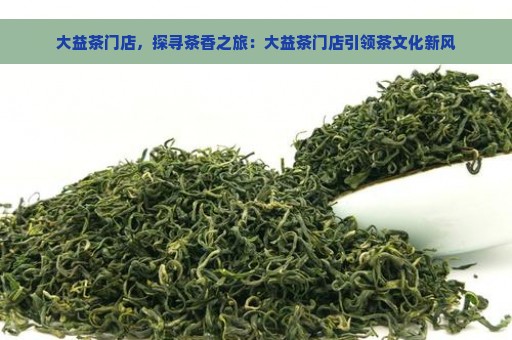 大益茶门店，探寻茶香之旅：大益茶门店引领茶文化新风