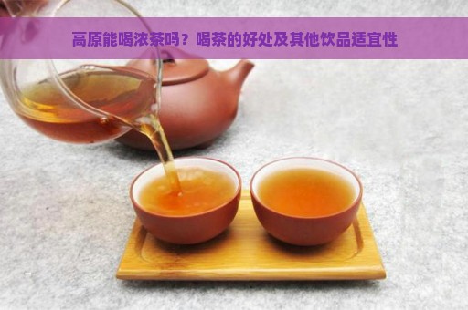 高原能喝浓茶吗？喝茶的好处及其他饮品适宜性