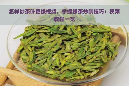 怎样炒茶叶更绿视频，掌握绿茶炒制技巧：视频教程一览