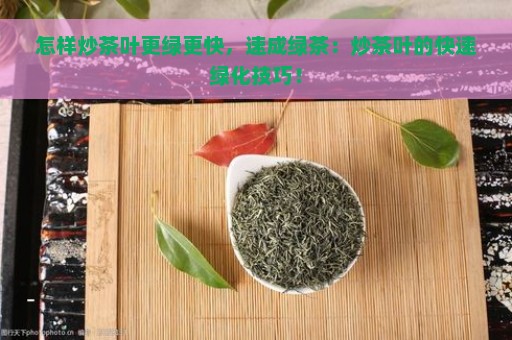 怎样炒茶叶更绿更快，速成绿茶：炒茶叶的快速绿化技巧！