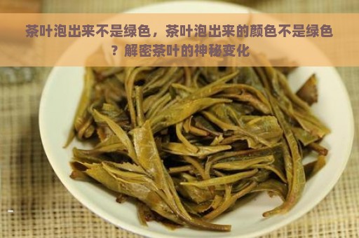 茶叶泡出来不是绿色，茶叶泡出来的颜色不是绿色？解密茶叶的神秘变化