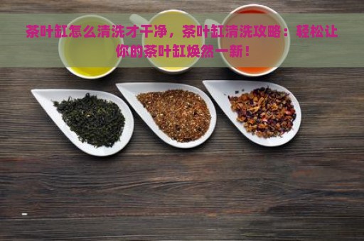 茶叶缸怎么清洗才干净，茶叶缸清洗攻略：轻松让你的茶叶缸焕然一新！