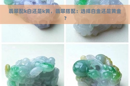 翡翠配k白还是k黄，翡翠搭配：选择白金还是黄金？