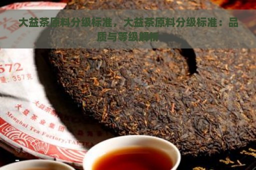 大益茶原料分级标准，大益茶原料分级标准：品质与等级解析