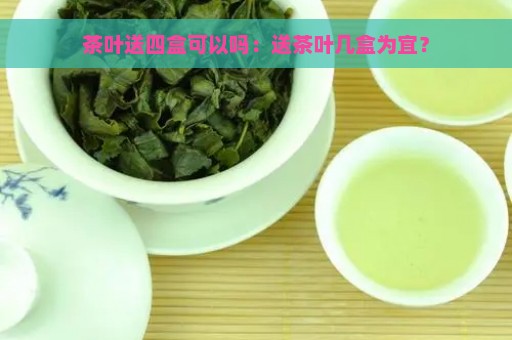 茶叶送四盒可以吗：送茶叶几盒为宜？