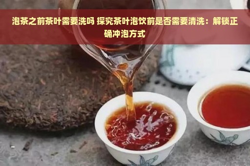 泡茶之前茶叶需要洗吗 探究茶叶泡饮前是否需要清洗：解锁正确冲泡方式