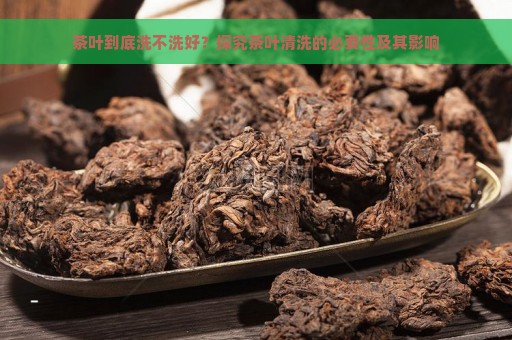 茶叶到底洗不洗好？探究茶叶清洗的必要性及其影响