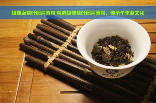 祖传卖茶叶图片素材 精选祖传茶叶图片素材，传承千年茶文化