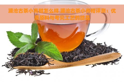 澜沧古茶小青柑怎么样 澜沧古茶小青柑评测：优质原料与考究工艺的结晶